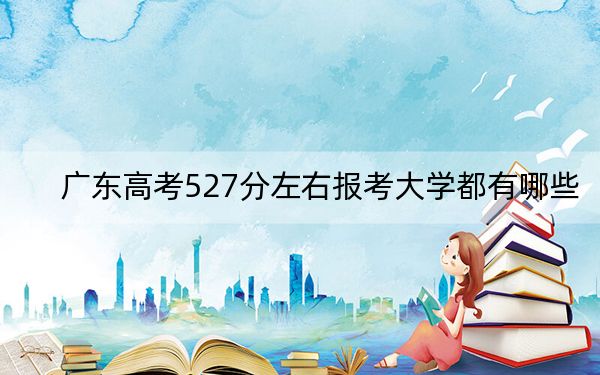 廣東高考527分左右報(bào)考大學(xué)都有哪些,?(附帶2022-2024年527左右大學(xué)名單)