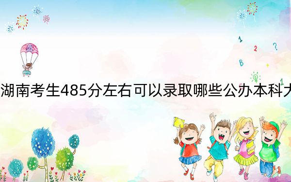 湖南考生485分左右可以錄取哪些公辦本科大學(xué)? 2024年高考有70所最低分在485左右的大學(xué)