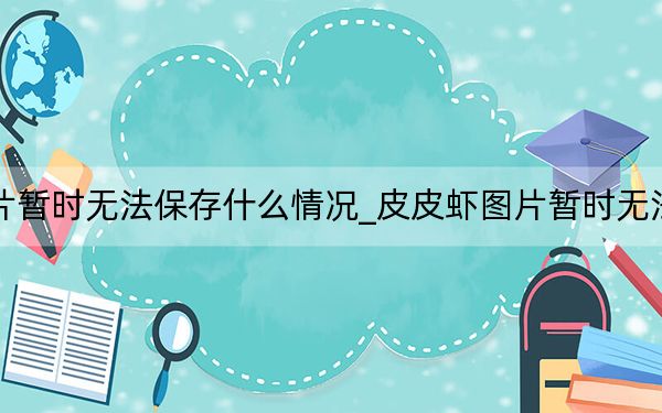 皮皮蝦圖片暫時無法保存什么情況_皮皮蝦圖片暫時無法保存為什么