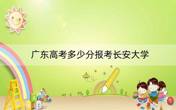 廣東高考多少分報(bào)考長安大學(xué),？2024年歷史類最低571分 物理類錄取分567分