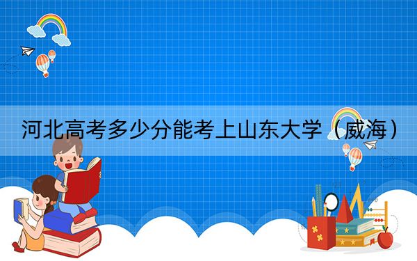 河北高考多少分能考上山東大學(xué)（威海）,？附2022-2024年最低錄取分?jǐn)?shù)線
