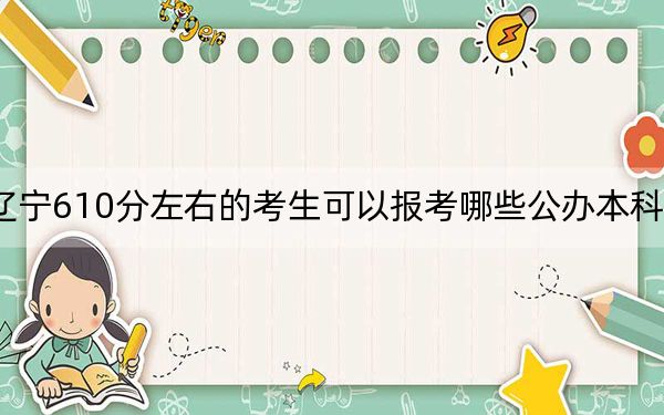 遼寧610分左右的考生可以報考哪些公辦本科大學,? 2024年高考有10所610錄取的大學