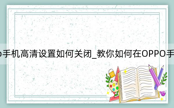 oppo手機(jī)高清設(shè)置如何關(guān)閉_教你如何在OPPO手機(jī)上關(guān)閉高清