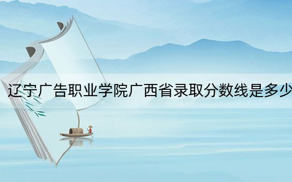 遼寧廣告職業(yè)學院廣西省錄取分數(shù)線是多少?2025年廣西考生參考