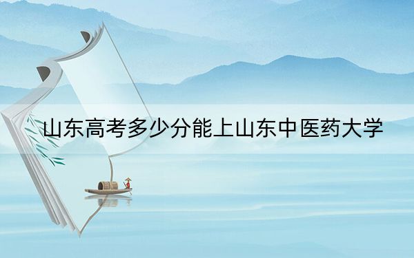 山東高考多少分能上山東中醫(yī)藥大學(xué),？附2022-2024年最低錄取分?jǐn)?shù)線