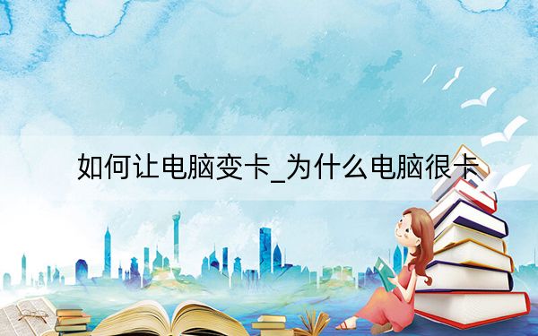 如何讓電腦變卡_為什么電腦很卡