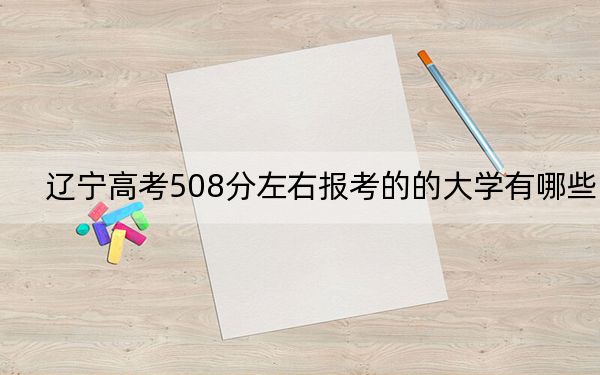 遼寧高考508分左右報(bào)考的的大學(xué)有哪些,？ 2025年高考可以填報(bào)25所大學(xué)