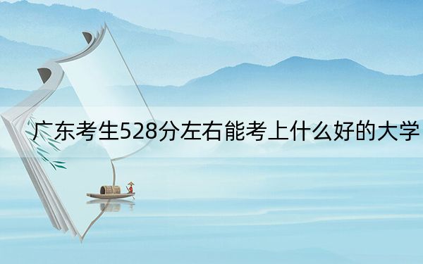 廣東考生528分左右能考上什么好的大學(xué)？（供2025屆高三考生參考）