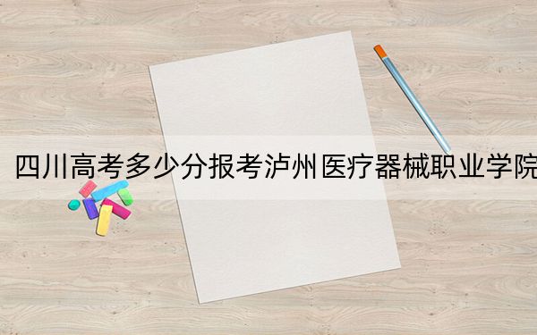 四川高考多少分報(bào)考瀘州醫(yī)療器械職業(yè)學(xué)院,?附2022-2024年最低錄取分?jǐn)?shù)線