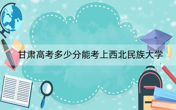 甘肅高考多少分能考上西北民族大學(xué),?附2022-2024年最低錄取分?jǐn)?shù)線