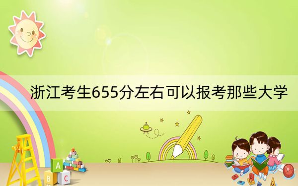 浙江考生655分左右可以報考那些大學,?(供2025屆高三考生參考)