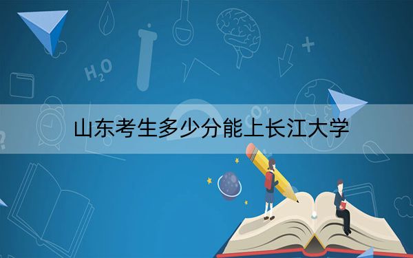 山東考生多少分能上長江大學(xué)？2024年綜合最低分493分