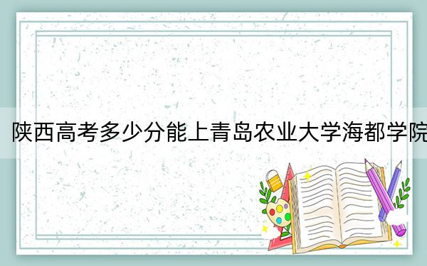 陜西高考多少分能上青島農(nóng)業(yè)大學(xué)海都學(xué)院,?2024年文科最低443分 理科最低429分