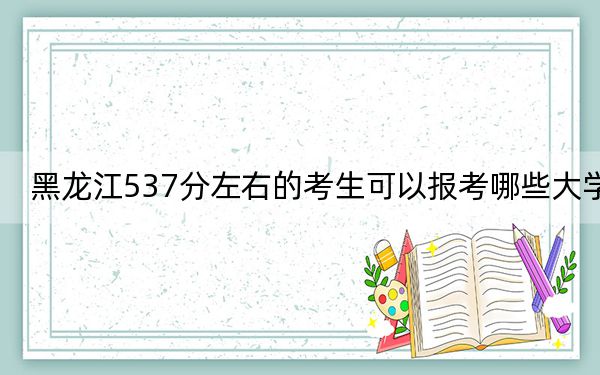 黑龍江537分左右的考生可以報考哪些大學,？（供2025年考生參考）