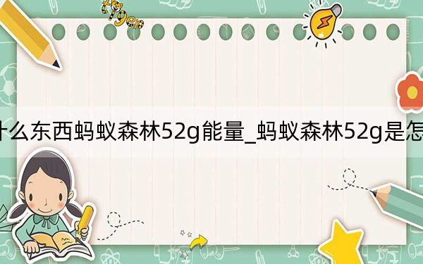什么東西螞蟻森林52g能量_螞蟻森林52g是怎么來的