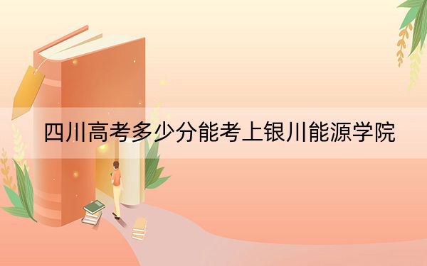 四川高考多少分能考上銀川能源學院,？附2022-2024年最低錄取分數線