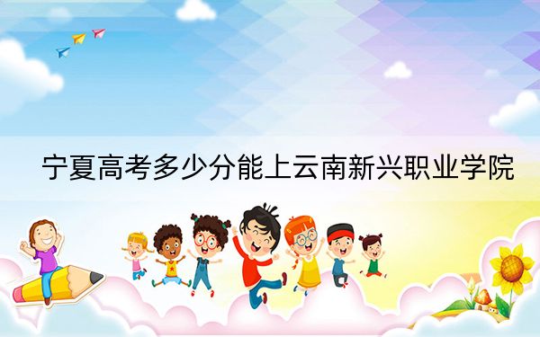寧夏高考多少分能上云南新興職業(yè)學(xué)院,?附2022-2024年最低錄取分?jǐn)?shù)線