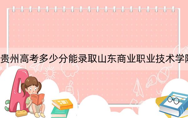 貴州高考多少分能錄取山東商業(yè)職業(yè)技術(shù)學院,？2024年歷史類投檔線313分 物理類294分