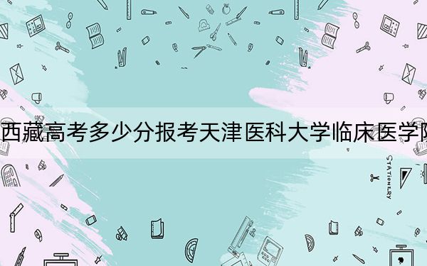 西藏高考多少分報(bào)考天津醫(yī)科大學(xué)臨床醫(yī)學(xué)院,？2024年投檔線分