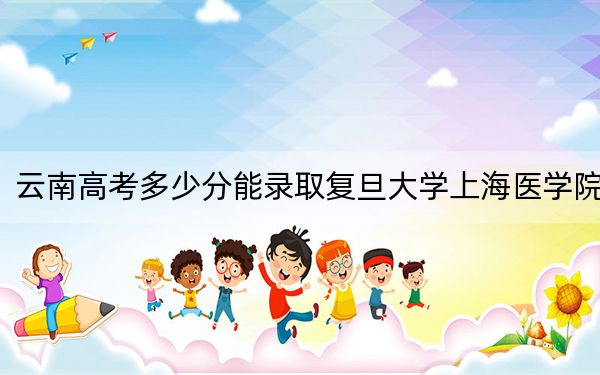 云南高考多少分能錄取復(fù)旦大學上海醫(yī)學院,？附2022-2024年最低錄取分數(shù)線