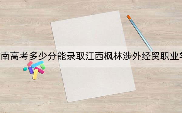 海南高考多少分能錄取江西楓林涉外經(jīng)貿(mào)職業(yè)學(xué)院,?2024年綜合357分