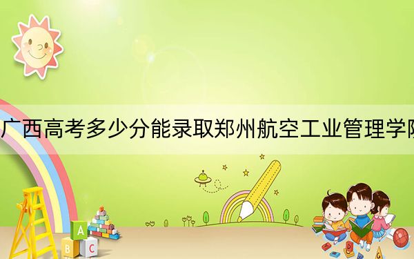 廣西高考多少分能錄取鄭州航空工業(yè)管理學(xué)院?附2022-2024年最低錄取分?jǐn)?shù)線