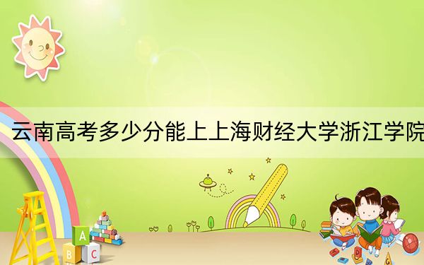 云南高考多少分能上上海財(cái)經(jīng)大學(xué)浙江學(xué)院,？附2022-2024年最低錄取分?jǐn)?shù)線