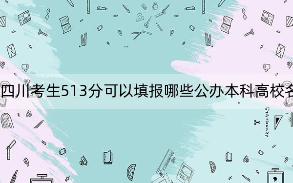 四川考生513分可以填報(bào)哪些公辦本科高校名單,?(附帶2022-2024年513錄取名單)