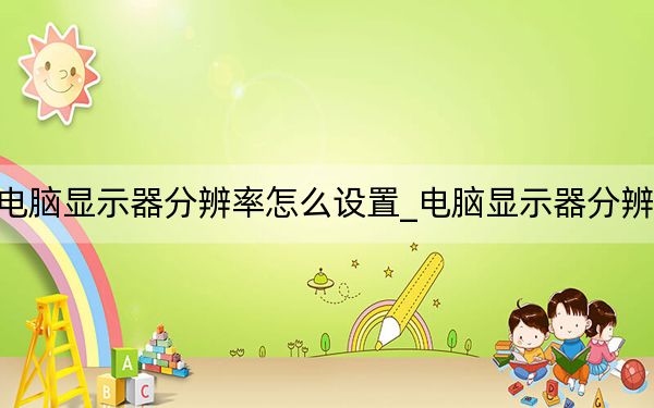 電腦顯示器分辨率怎么設置_電腦顯示器分辨率