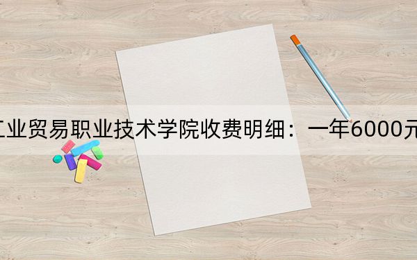 2024年江西工業(yè)貿(mào)易職業(yè)技術(shù)學(xué)院收費(fèi)明細(xì):一年6000元(供湖北考生參考)