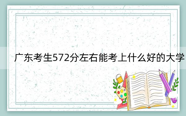 廣東考生572分左右能考上什么好的大學(xué)? 2024年一共26所大學(xué)錄取