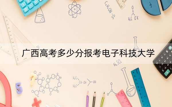 廣西高考多少分報(bào)考電子科技大學(xué),?2024年歷史類錄取分602分 物理類最低620分