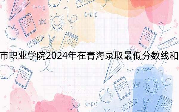 惠州城市職業(yè)學院2024年在青海錄取最低分數(shù)線和學費是多少,？