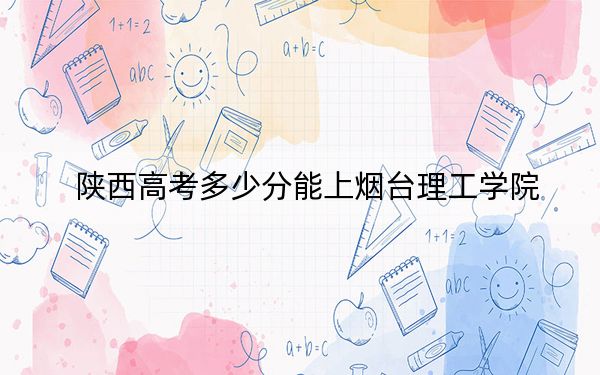 陜西高考多少分能上煙臺理工學(xué)院,？2024年文科錄取分454分 理科錄取分436分