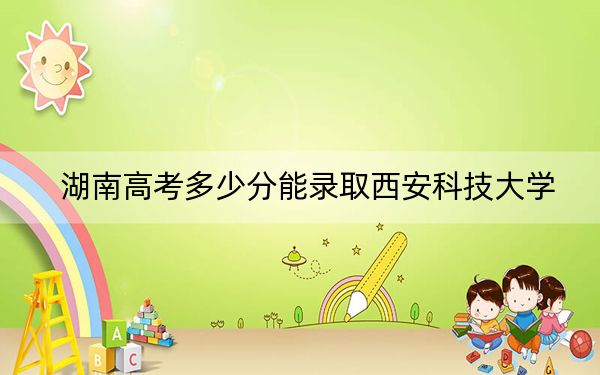 湖南高考多少分能錄取西安科技大學(xué),？附2022-2024年最低錄取分?jǐn)?shù)線