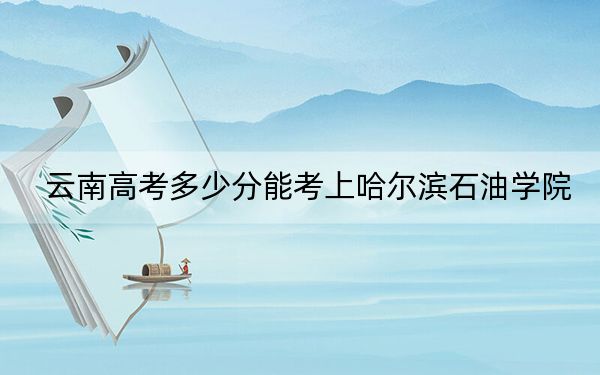云南高考多少分能考上哈爾濱石油學(xué)院,？附2022-2024年最低錄取分?jǐn)?shù)線