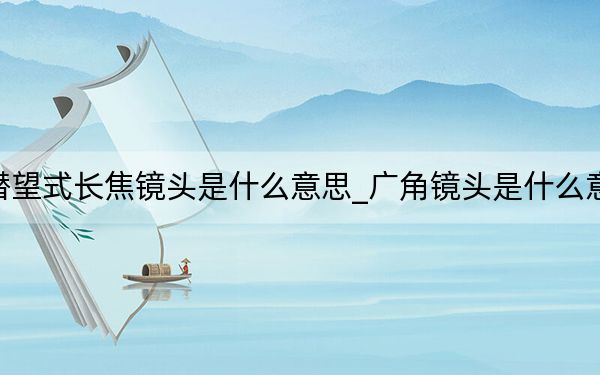 潛望式長焦鏡頭是什么意思_廣角鏡頭是什么意思