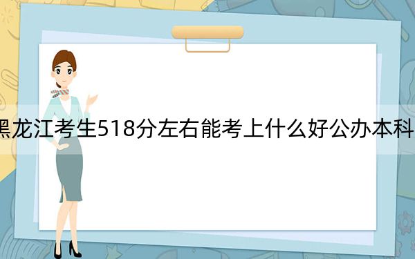 黑龍江考生518分左右能考上什么好公辦本科大學(xué),? 2024年一共54所大學(xué)錄取
