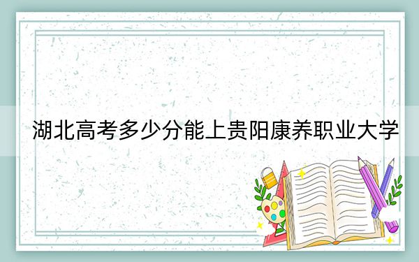 湖北高考多少分能上貴陽康養(yǎng)職業(yè)大學(xué),？附帶近三年最低錄取分?jǐn)?shù)線