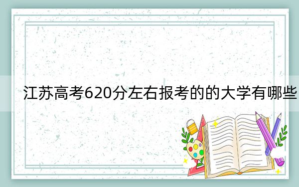江蘇高考620分左右報考的的大學(xué)有哪些,?(供2025屆考生填報志愿參考)