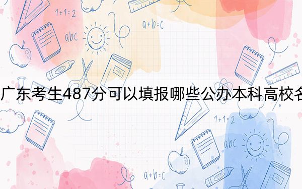 廣東考生487分可以填報(bào)哪些公辦本科高校名單,？ 2024年一共4所大學(xué)錄取