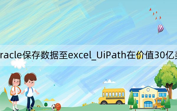 uipath利用oracle保存數(shù)據(jù)至excel_UiPath在價值30億美元的c系列中獲得2.25億美元