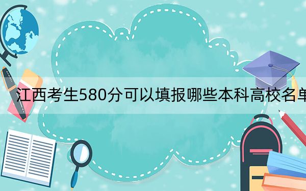 江西考生580分可以填報哪些本科高校名單,? 2024年一共錄取62所大學