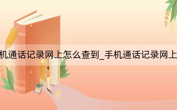 手機通話記錄網(wǎng)上怎么查到_手機通話記錄網(wǎng)上查詢