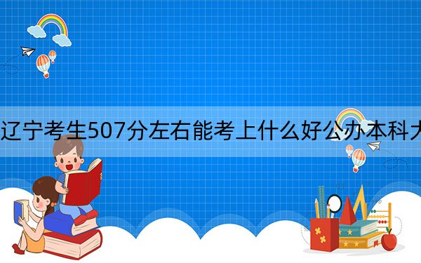 遼寧考生507分左右能考上什么好公辦本科大學(xué),?(供2025屆高三考生參考)