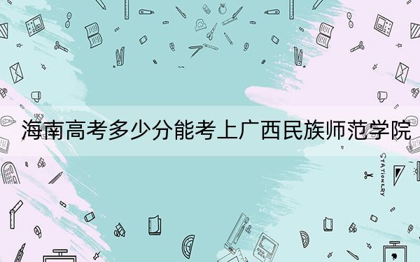 海南高考多少分能考上廣西民族師范學院,？附2022-2024年院校最低投檔線