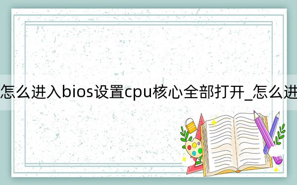怎么進入bios設置cpu核心全部打開_怎么進入bios