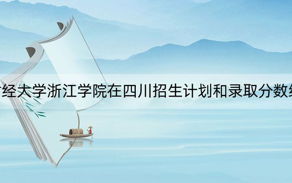 上海財(cái)經(jīng)大學(xué)浙江學(xué)院在四川招生計(jì)劃和錄取分?jǐn)?shù)線是多少,？2025四川考生參考