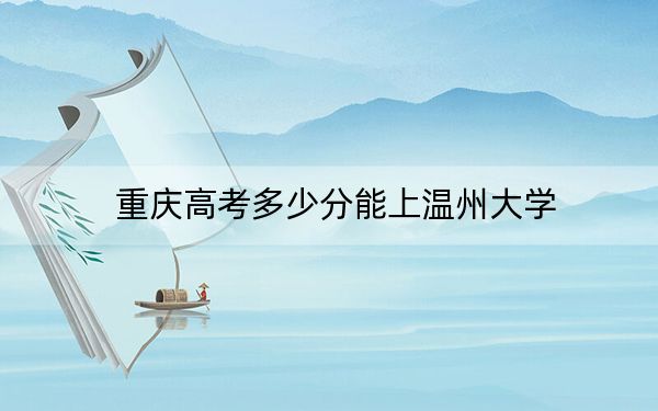 重慶高考多少分能上溫州大學(xué),？2024年歷史類錄取分556分 物理類528分