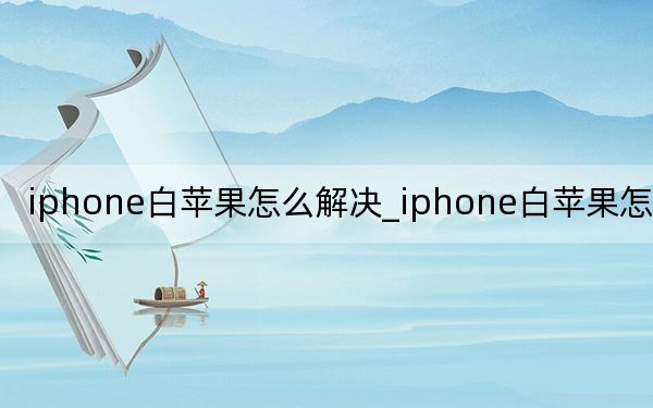 iphone白蘋果怎么解決_iphone白蘋果怎么修復(fù)